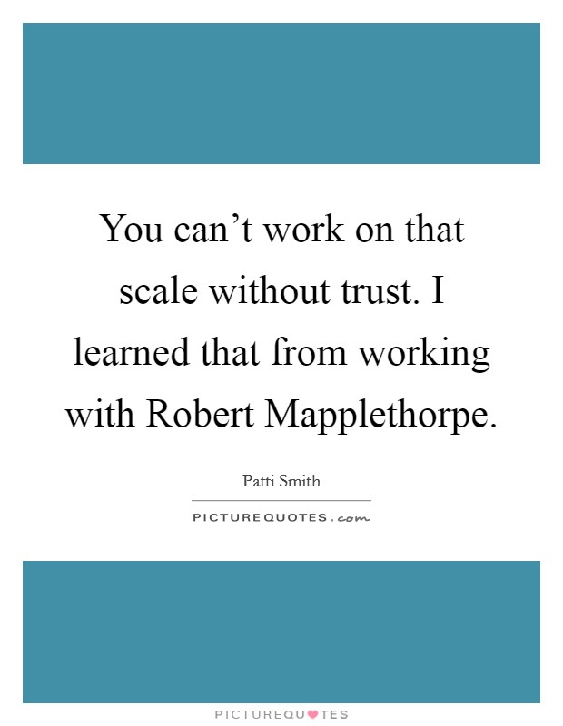 You can't work on that scale without trust. I learned that from working with Robert Mapplethorpe. Picture Quote #1
