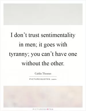I don’t trust sentimentality in men; it goes with tyranny; you can’t have one without the other Picture Quote #1
