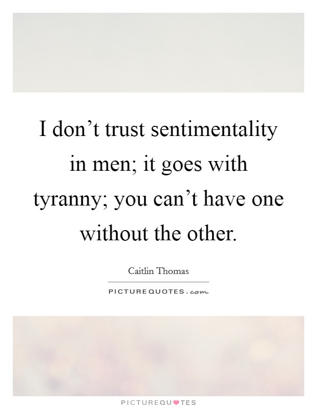 I don't trust sentimentality in men; it goes with tyranny; you can't have one without the other. Picture Quote #1