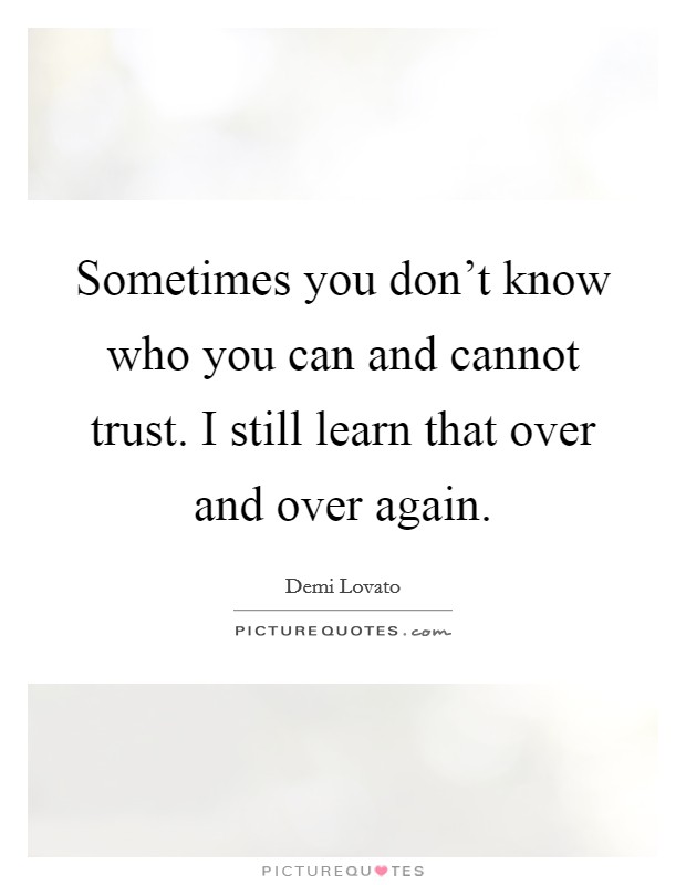 Sometimes you don't know who you can and cannot trust. I still learn that over and over again. Picture Quote #1