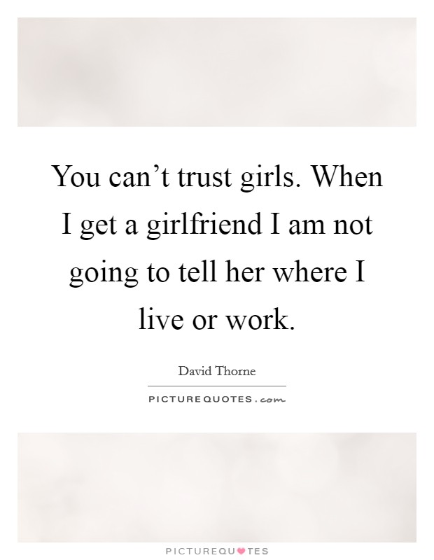 You can't trust girls. When I get a girlfriend I am not going to tell her where I live or work. Picture Quote #1