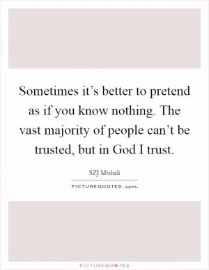 Sometimes it’s better to pretend as if you know nothing. The vast majority of people can’t be trusted, but in God I trust Picture Quote #1
