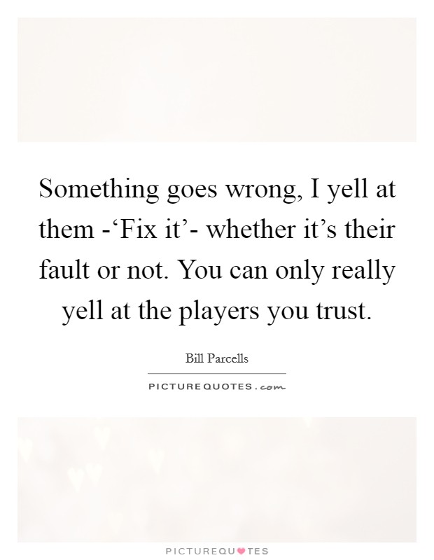 Something goes wrong, I yell at them -‘Fix it'- whether it's their fault or not. You can only really yell at the players you trust. Picture Quote #1