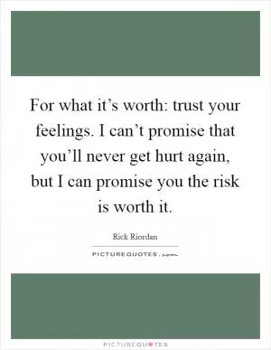 For what it’s worth: trust your feelings. I can’t promise that you’ll never get hurt again, but I can promise you the risk is worth it Picture Quote #1