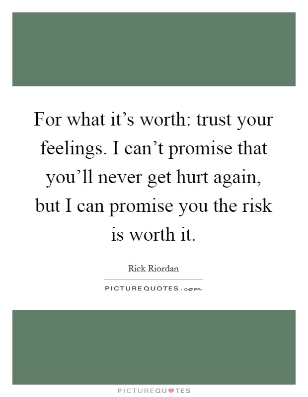 For what it's worth: trust your feelings. I can't promise that you'll never get hurt again, but I can promise you the risk is worth it. Picture Quote #1