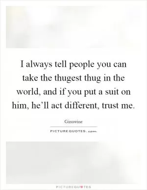 I always tell people you can take the thugest thug in the world, and if you put a suit on him, he’ll act different, trust me Picture Quote #1