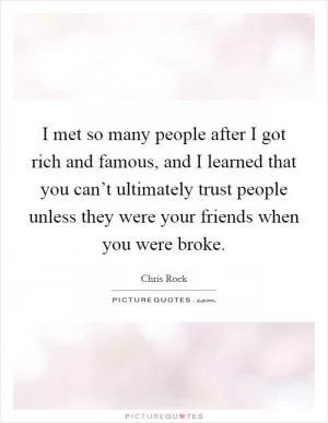 I met so many people after I got rich and famous, and I learned that you can’t ultimately trust people unless they were your friends when you were broke Picture Quote #1