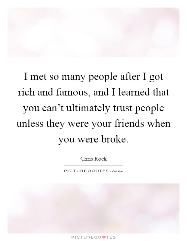 I met so many people after I got rich and famous, and I learned that you can't ultimately trust people unless they were your friends when you were broke. Picture Quote #1