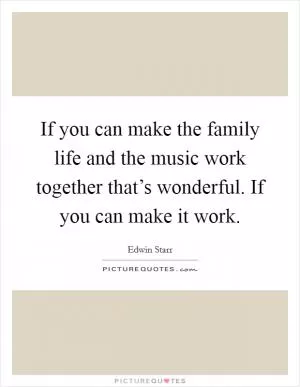 If you can make the family life and the music work together that’s wonderful. If you can make it work Picture Quote #1