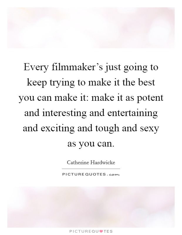 Every filmmaker's just going to keep trying to make it the best you can make it: make it as potent and interesting and entertaining and exciting and tough and sexy as you can. Picture Quote #1