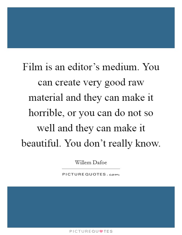 Film is an editor's medium. You can create very good raw material and they can make it horrible, or you can do not so well and they can make it beautiful. You don't really know. Picture Quote #1