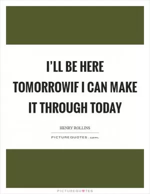 I’ll be here tomorrowIf I can make it through today Picture Quote #1