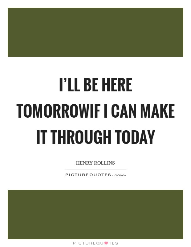 I'll be here tomorrowIf I can make it through today Picture Quote #1