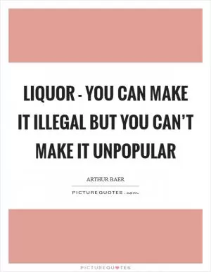 Liquor - you can make it illegal but you can’t make it unpopular Picture Quote #1