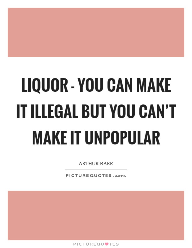 Liquor - you can make it illegal but you can't make it unpopular Picture Quote #1