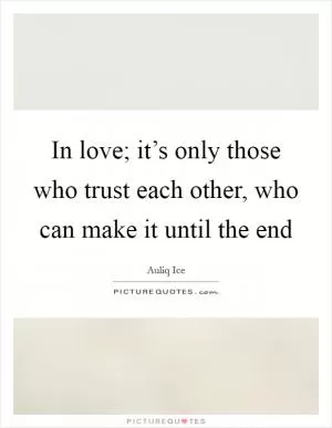 In love; it’s only those who trust each other, who can make it until the end Picture Quote #1
