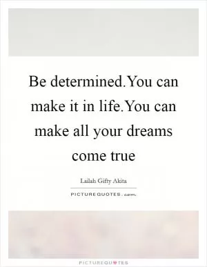 Be determined.You can make it in life.You can make all your dreams come true Picture Quote #1