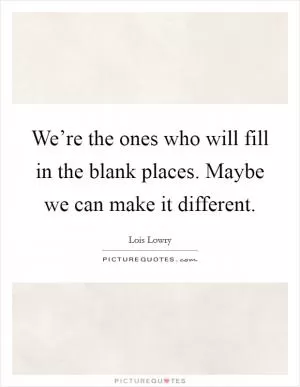 We’re the ones who will fill in the blank places. Maybe we can make it different Picture Quote #1