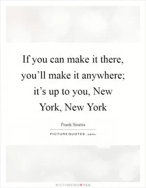 If you can make it there, you’ll make it anywhere; it’s up to you, New York, New York Picture Quote #1