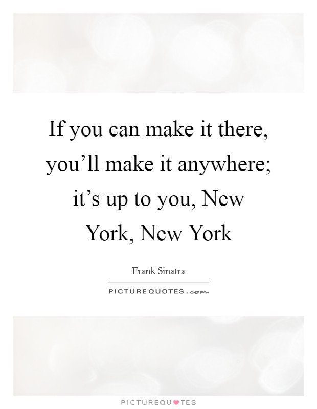 If you can make it there, you'll make it anywhere; it's up to you, New York, New York Picture Quote #1