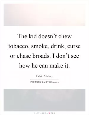 The kid doesn’t chew tobacco, smoke, drink, curse or chase broads. I don’t see how he can make it Picture Quote #1