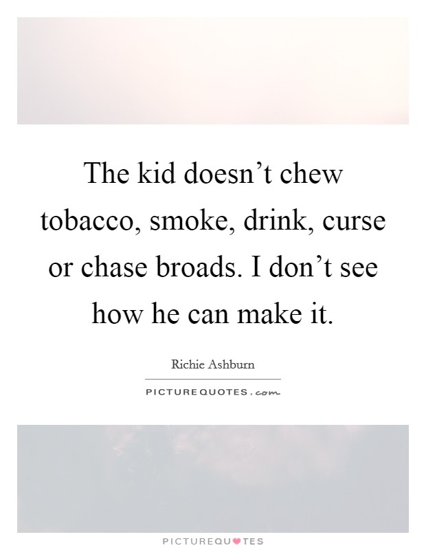 The kid doesn't chew tobacco, smoke, drink, curse or chase broads. I don't see how he can make it. Picture Quote #1