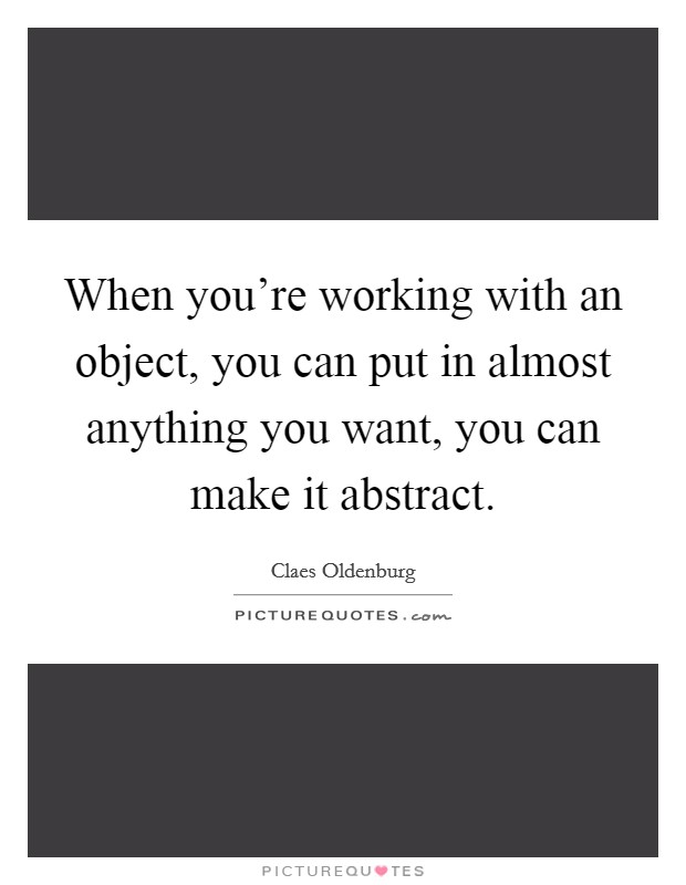When you're working with an object, you can put in almost anything you want, you can make it abstract. Picture Quote #1