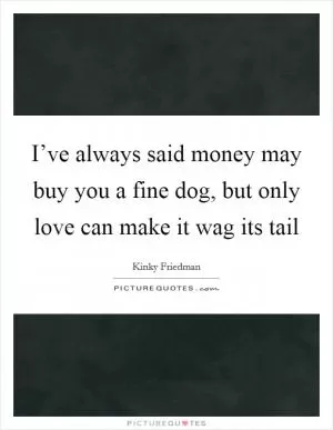 I’ve always said money may buy you a fine dog, but only love can make it wag its tail Picture Quote #1