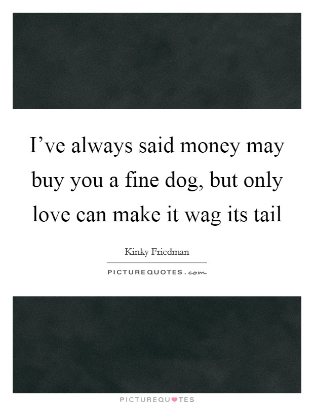 I've always said money may buy you a fine dog, but only love can make it wag its tail Picture Quote #1