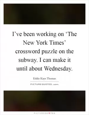 I’ve been working on ‘The New York Times’ crossword puzzle on the subway. I can make it until about Wednesday Picture Quote #1