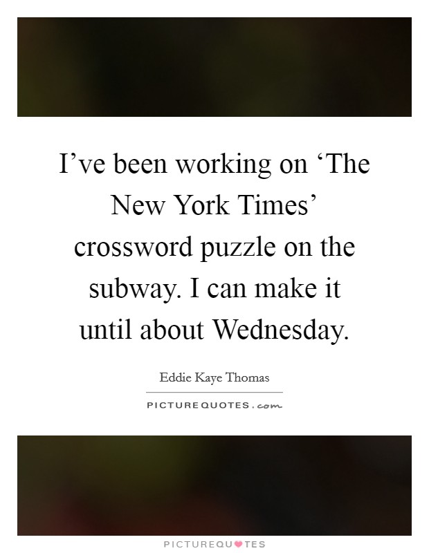 I've been working on ‘The New York Times' crossword puzzle on the subway. I can make it until about Wednesday. Picture Quote #1
