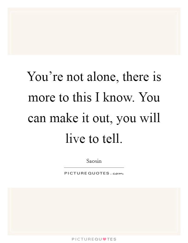 You're not alone, there is more to this I know. You can make it out, you will live to tell. Picture Quote #1