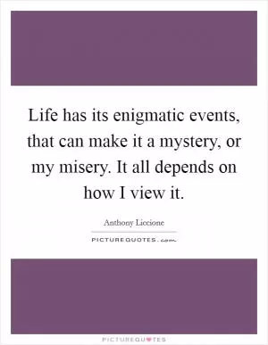 Life has its enigmatic events, that can make it a mystery, or my misery. It all depends on how I view it Picture Quote #1