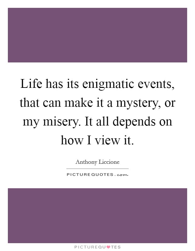 Life has its enigmatic events, that can make it a mystery, or my misery. It all depends on how I view it. Picture Quote #1