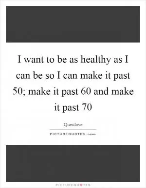 I want to be as healthy as I can be so I can make it past 50; make it past 60 and make it past 70 Picture Quote #1
