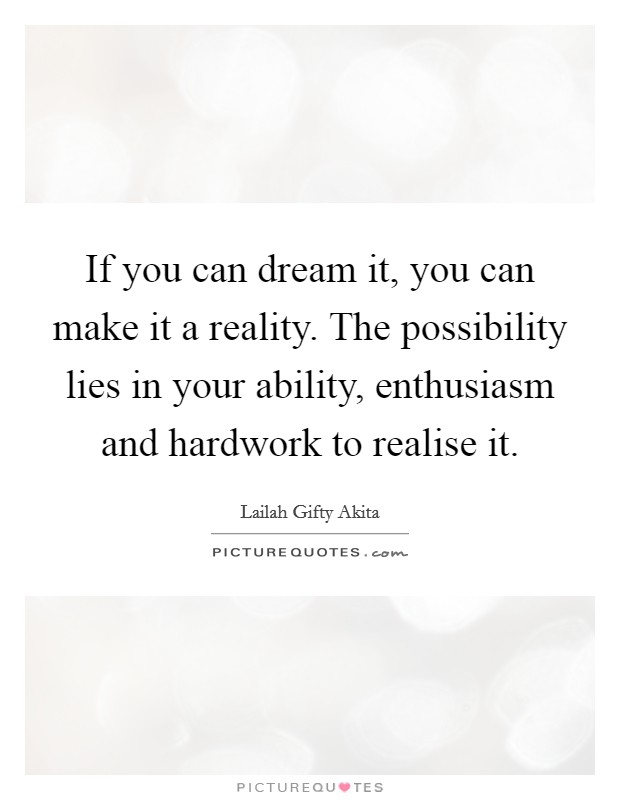 If you can dream it, you can make it a reality. The possibility lies in your ability, enthusiasm and hardwork to realise it. Picture Quote #1
