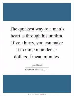The quickest way to a man’s heart is through his urethra. If you hurry, you can make it to mine in under 15 dollars. I mean minutes Picture Quote #1