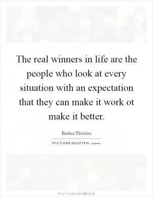 The real winners in life are the people who look at every situation with an expectation that they can make it work ot make it better Picture Quote #1
