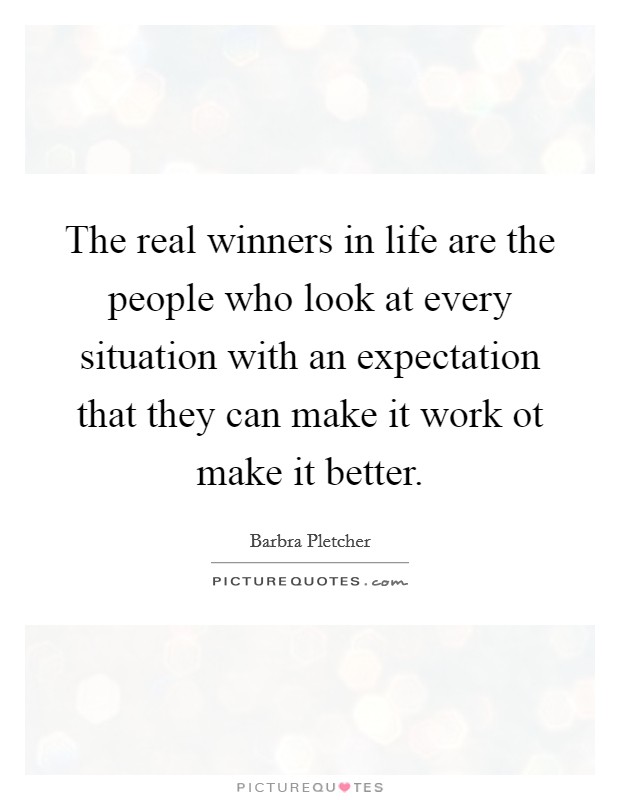 The real winners in life are the people who look at every situation with an expectation that they can make it work ot make it better. Picture Quote #1