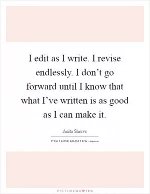 I edit as I write. I revise endlessly. I don’t go forward until I know that what I’ve written is as good as I can make it Picture Quote #1