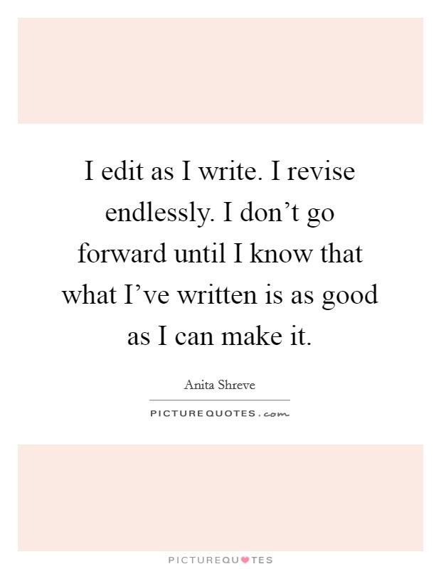 I edit as I write. I revise endlessly. I don't go forward until I know that what I've written is as good as I can make it. Picture Quote #1