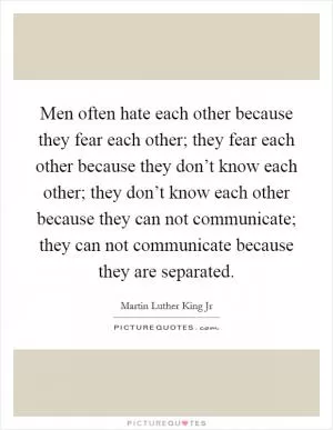 Men often hate each other because they fear each other; they fear each other because they don’t know each other; they don’t know each other because they can not communicate; they can not communicate because they are separated Picture Quote #1