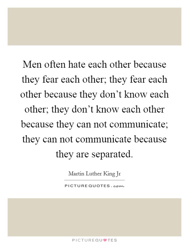Men often hate each other because they fear each other; they fear each other because they don't know each other; they don't know each other because they can not communicate; they can not communicate because they are separated. Picture Quote #1