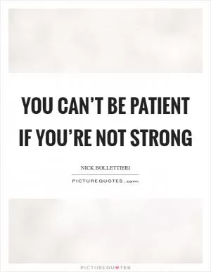 You can’t be patient if you’re not strong Picture Quote #1