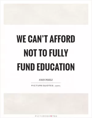 We can’t afford not to fully fund education Picture Quote #1