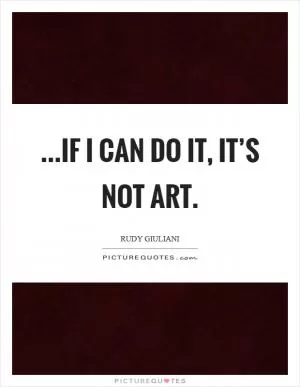 ...if I can do it, it’s not art Picture Quote #1