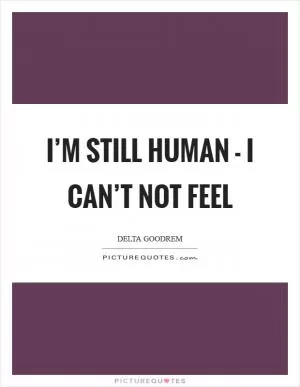 I’m still human - I can’t not feel Picture Quote #1