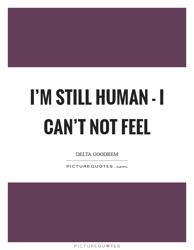 I'm still human - I can't not feel Picture Quote #1
