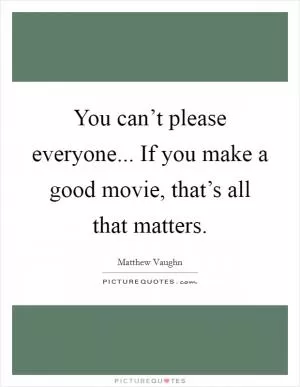 You can’t please everyone... If you make a good movie, that’s all that matters Picture Quote #1