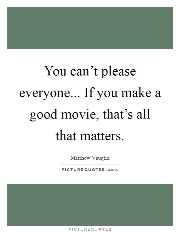 You can't please everyone... If you make a good movie, that's all that matters. Picture Quote #1